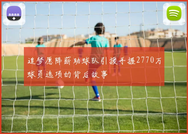 追梦愿降薪助球队引援手握2770万球员选项的背后故事