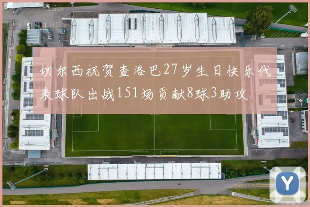 切尔西祝贺查洛巴27岁生日快乐代表球队出战151场贡献8球3助攻