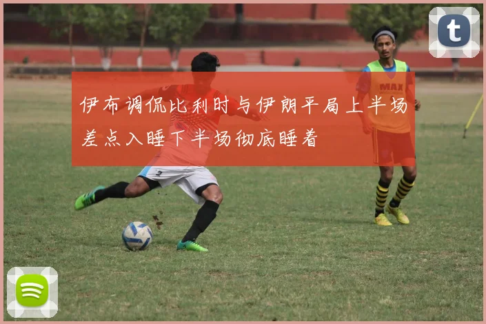 伊布调侃比利时与伊朗平局上半场差点入睡下半场彻底睡着