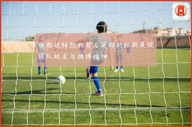 快船逆转胜利背后英雄科林斯展现团队蜕变与拼搏精神