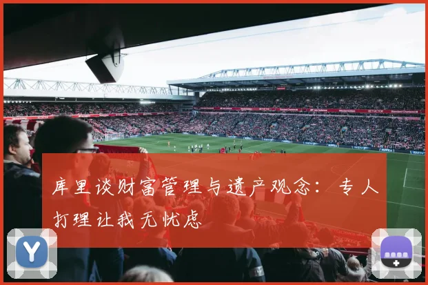 库里谈财富管理与遗产观念：专人打理让我无忧虑
