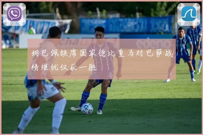 姆巴佩缺席国家德比皇马对巴萨战绩堪忧仅获一胜