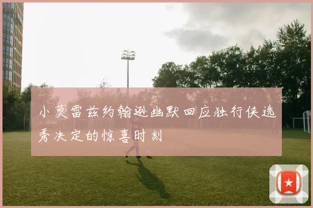 小莫雷兹约翰逊幽默回应独行侠选秀决定的惊喜时刻