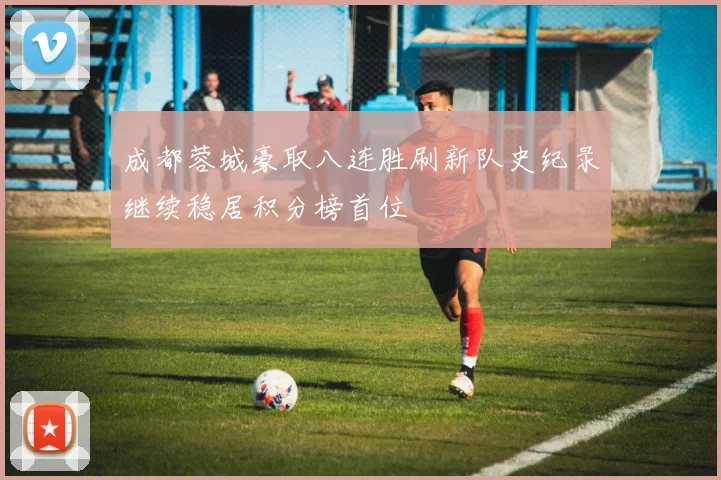 成都蓉城豪取八连胜刷新队史纪录继续稳居积分榜首位