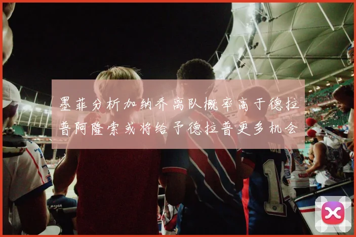 墨菲分析加纳乔离队概率高于德拉普阿隆索或将给予德拉普更多机会