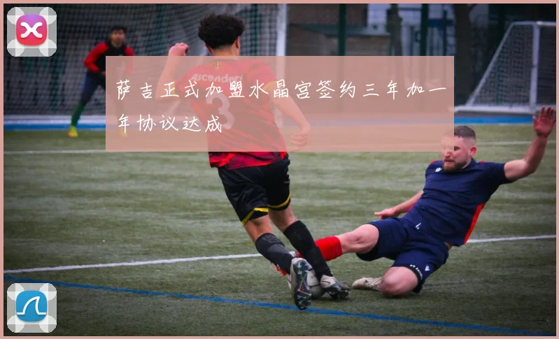 萨吉正式加盟水晶宫签约三年加一年协议达成