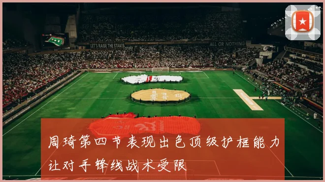 周琦第四节表现出色顶级护框能力让对手锋线战术受限