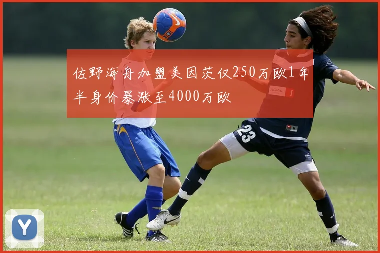 佐野海舟加盟美因茨仅250万欧1年半身价暴涨至4000万欧