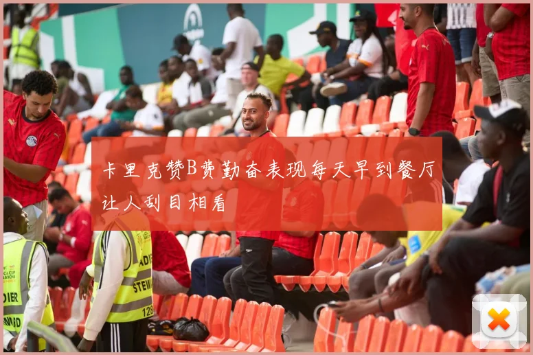 卡里克赞B费勤奋表现每天早到餐厅让人刮目相看