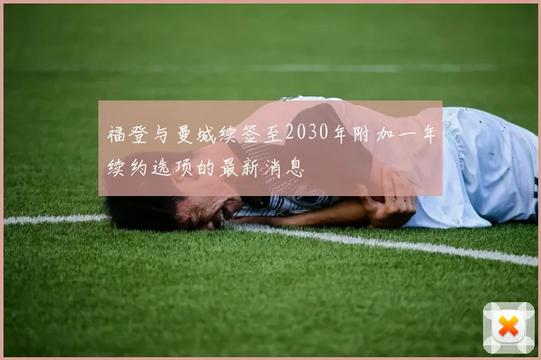 福登与曼城续签至2030年附加一年续约选项的最新消息