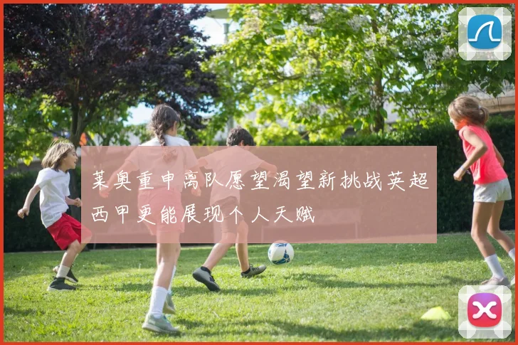 莱奥重申离队愿望渴望新挑战英超西甲更能展现个人天赋