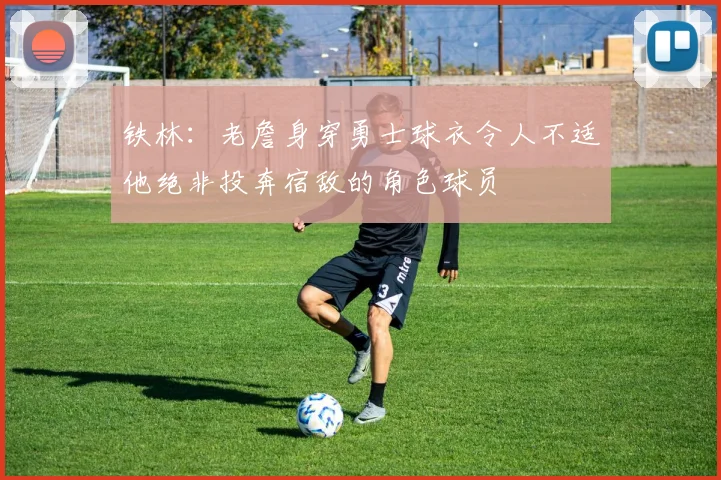 铁林：老詹身穿勇士球衣令人不适他绝非投奔宿敌的角色球员
