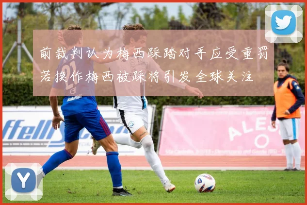 前裁判认为梅西踩踏对手应受重罚若换作梅西被踩将引发全球关注